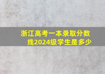 浙江高考一本录取分数线2024级学生是多少