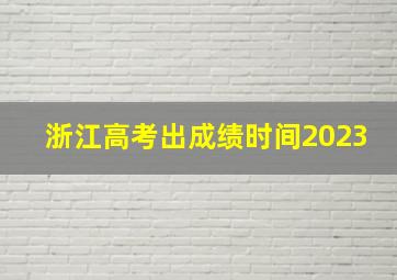 浙江高考出成绩时间2023