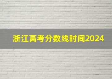 浙江高考分数线时间2024