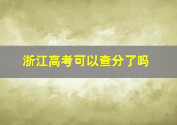 浙江高考可以查分了吗