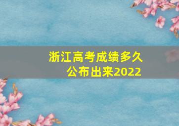 浙江高考成绩多久公布出来2022