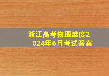 浙江高考物理难度2024年6月考试答案