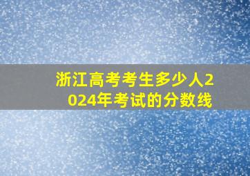 浙江高考考生多少人2024年考试的分数线