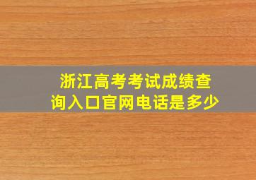 浙江高考考试成绩查询入口官网电话是多少