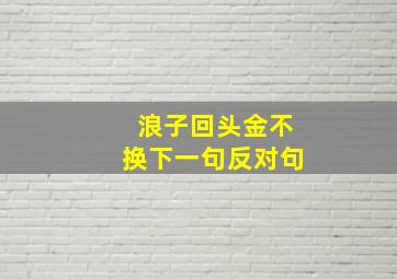 浪子回头金不换下一句反对句