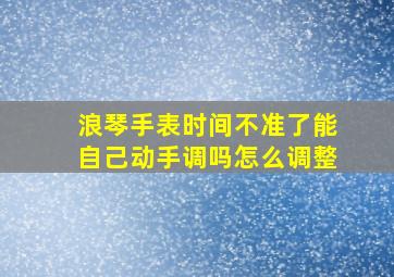 浪琴手表时间不准了能自己动手调吗怎么调整