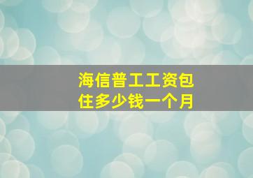 海信普工工资包住多少钱一个月