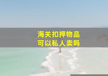 海关扣押物品可以私人卖吗