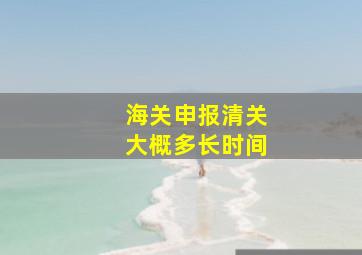 海关申报清关大概多长时间