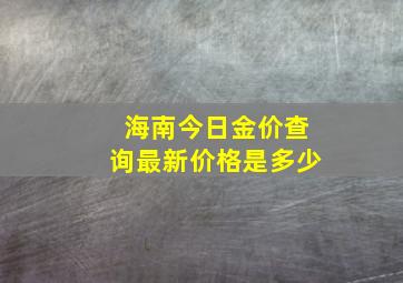 海南今日金价查询最新价格是多少