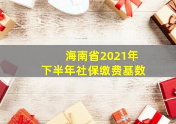 海南省2021年下半年社保缴费基数