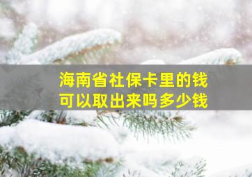 海南省社保卡里的钱可以取出来吗多少钱