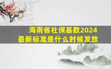 海南省社保基数2024最新标准是什么时候发放