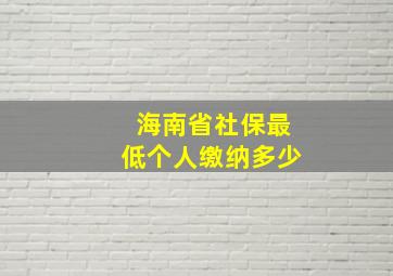 海南省社保最低个人缴纳多少