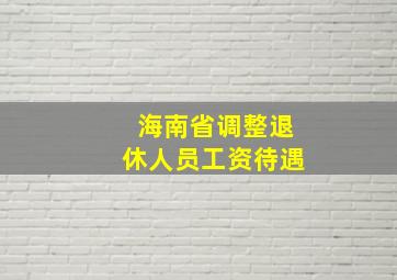 海南省调整退休人员工资待遇