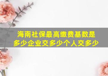 海南社保最高缴费基数是多少企业交多少个人交多少