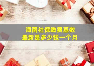 海南社保缴费基数最新是多少钱一个月