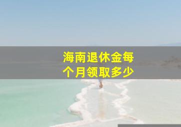 海南退休金每个月领取多少