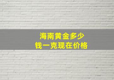 海南黄金多少钱一克现在价格