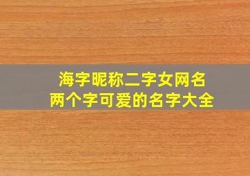 海字昵称二字女网名两个字可爱的名字大全