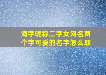 海字昵称二字女网名两个字可爱的名字怎么取