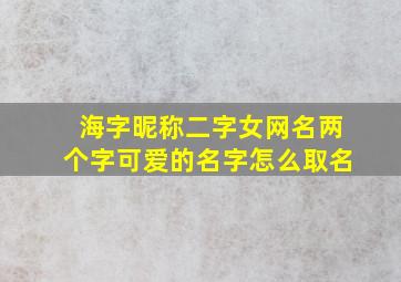 海字昵称二字女网名两个字可爱的名字怎么取名