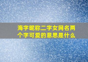 海字昵称二字女网名两个字可爱的意思是什么