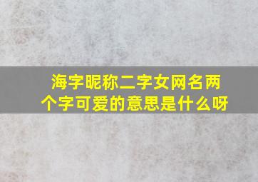 海字昵称二字女网名两个字可爱的意思是什么呀