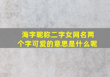 海字昵称二字女网名两个字可爱的意思是什么呢