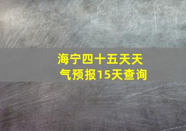 海宁四十五天天气预报15天查询