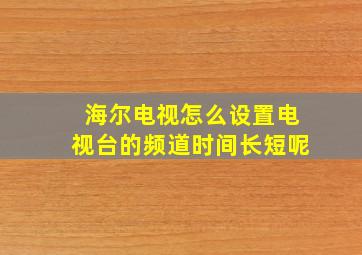 海尔电视怎么设置电视台的频道时间长短呢