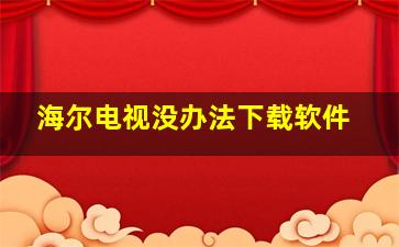 海尔电视没办法下载软件