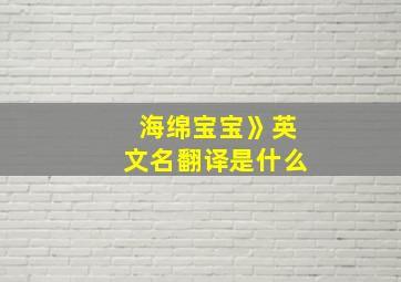 海绵宝宝》英文名翻译是什么