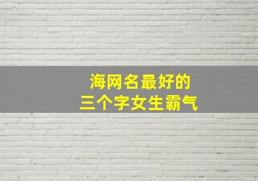 海网名最好的三个字女生霸气