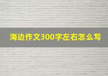 海边作文300字左右怎么写