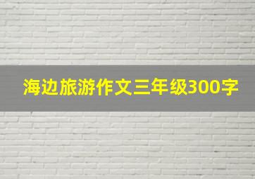 海边旅游作文三年级300字