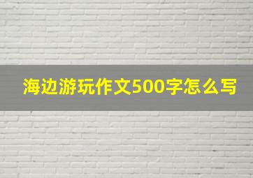 海边游玩作文500字怎么写