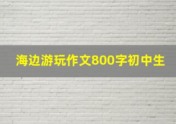 海边游玩作文800字初中生