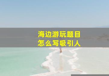 海边游玩题目怎么写吸引人