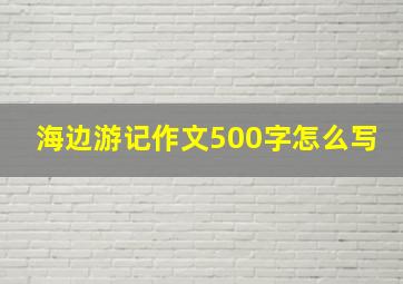 海边游记作文500字怎么写