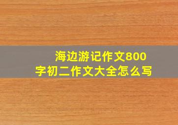 海边游记作文800字初二作文大全怎么写