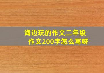 海边玩的作文二年级作文200字怎么写呀