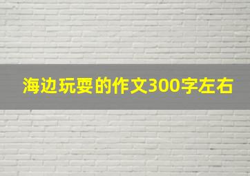 海边玩耍的作文300字左右