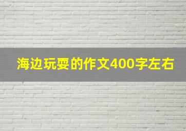 海边玩耍的作文400字左右