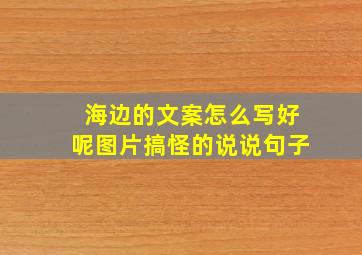 海边的文案怎么写好呢图片搞怪的说说句子