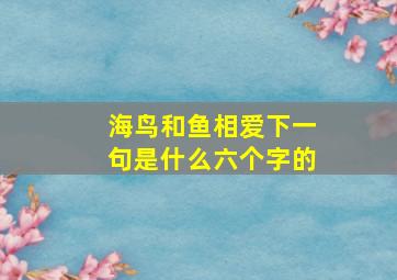 海鸟和鱼相爱下一句是什么六个字的