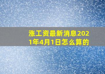 涨工资最新消息2021年4月1日怎么算的