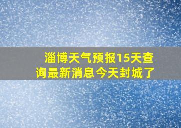 淄博天气预报15天查询最新消息今天封城了