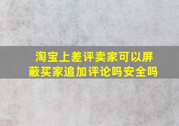 淘宝上差评卖家可以屏蔽买家追加评论吗安全吗