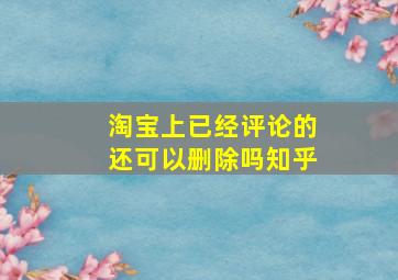 淘宝上已经评论的还可以删除吗知乎